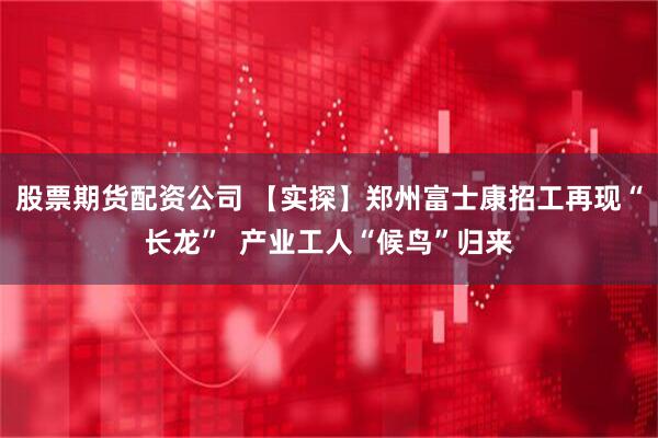 股票期货配资公司 【实探】郑州富士康招工再现“长龙”  产业工人“候鸟”归来