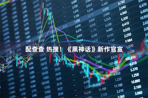 配查查 热搜！《黑神话》新作官宣