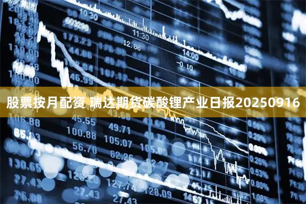 股票按月配资 瑞达期货碳酸锂产业日报20250916