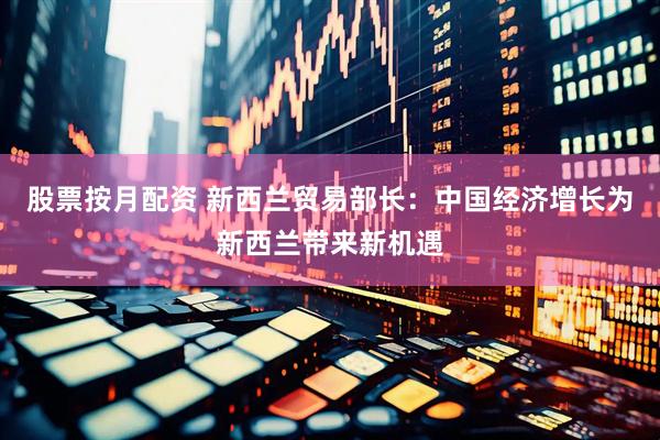 股票按月配资 新西兰贸易部长：中国经济增长为新西兰带来新机遇
