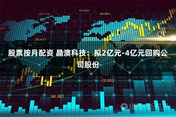 股票按月配资 晶澳科技：拟2亿元-4亿元回购公司股份