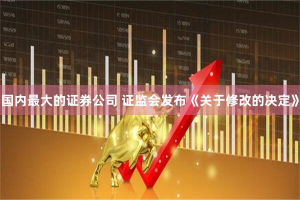 国内最大的证券公司 证监会发布《关于修改的决定》
