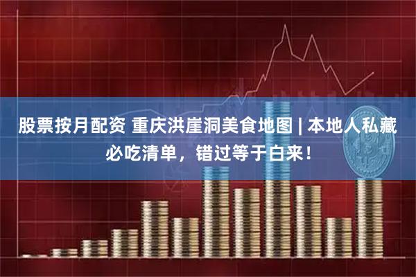 股票按月配资 重庆洪崖洞美食地图 | 本地人私藏必吃清单，错过等于白来！