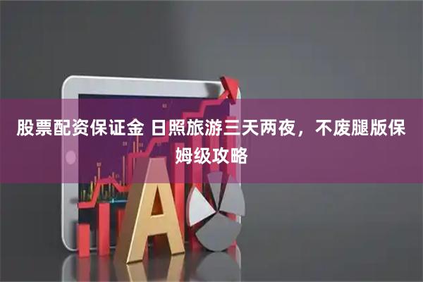 股票配资保证金 日照旅游三天两夜，不废腿版保姆级攻略