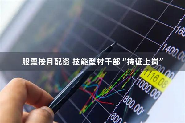 股票按月配资 技能型村干部“持证上岗”