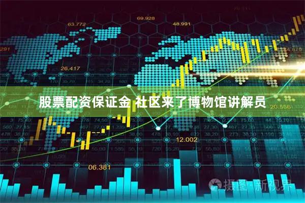 股票配资保证金 社区来了博物馆讲解员
