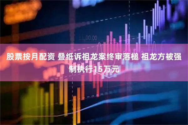 股票按月配资 叠纸诉祖龙案终审落槌 祖龙方被强制执行15万元