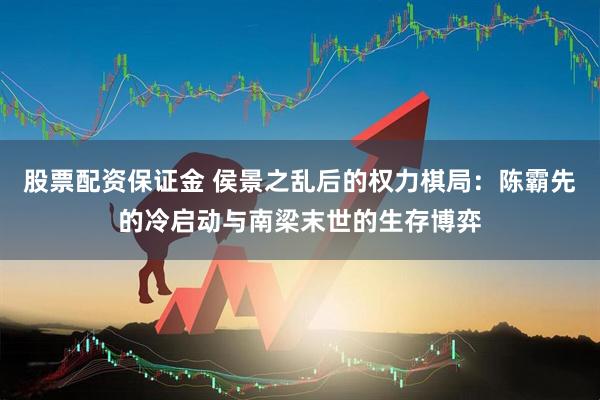 股票配资保证金 侯景之乱后的权力棋局：陈霸先的冷启动与南梁末世的生存博弈