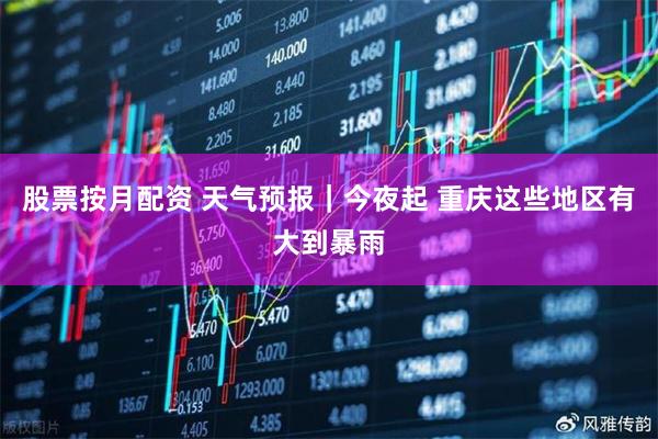 股票按月配资 天气预报｜今夜起 重庆这些地区有大到暴雨