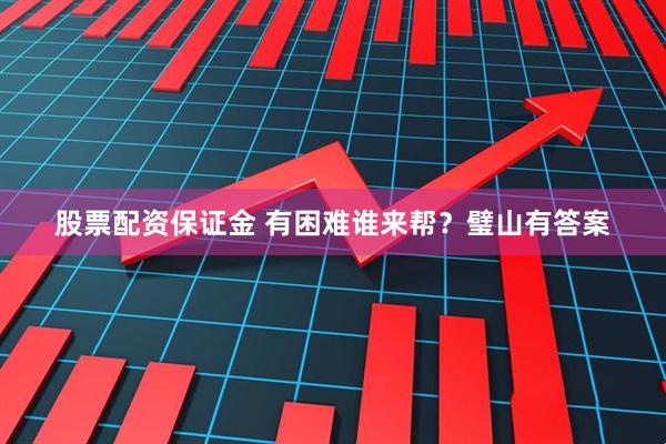 股票配资保证金 有困难谁来帮？璧山有答案