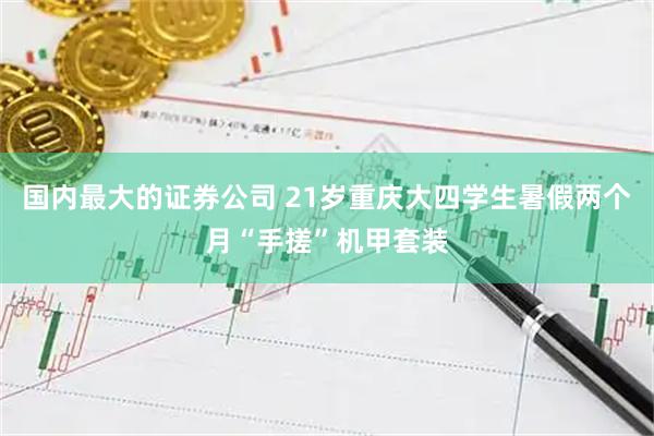 国内最大的证券公司 21岁重庆大四学生暑假两个月“手搓”机甲套装