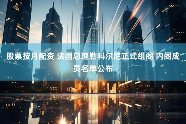 股票按月配资 法国总理勒科尔尼正式组阁 内阁成员名单公布