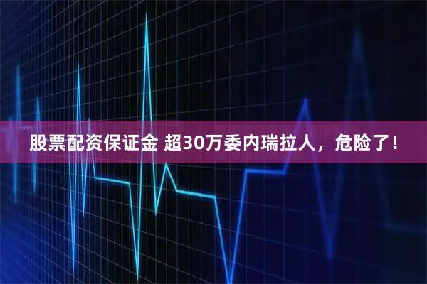 股票配资保证金 超30万委内瑞拉人，危险了！