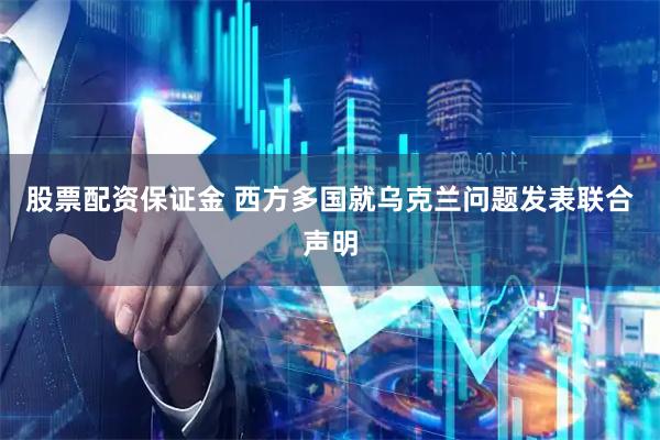 股票配资保证金 西方多国就乌克兰问题发表联合声明