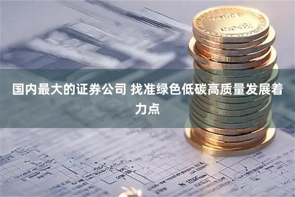 国内最大的证券公司 找准绿色低碳高质量发展着力点