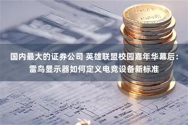 国内最大的证券公司 英雄联盟校园嘉年华幕后：雷鸟显示器如何定义电竞设备新标准