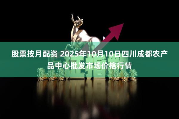 股票按月配资 2025年10月10日四川成都农产品中心批发市场价格行情
