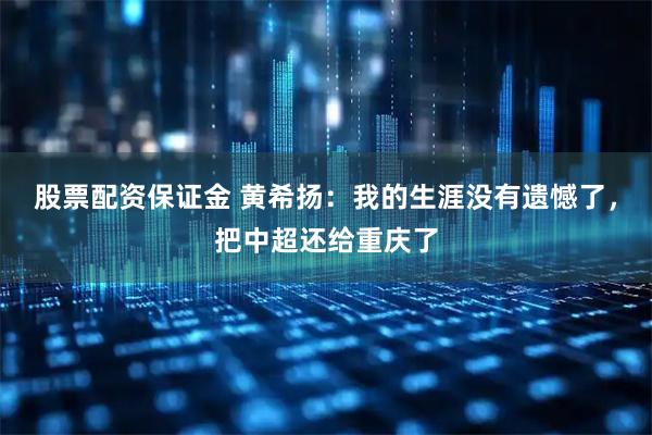 股票配资保证金 黄希扬：我的生涯没有遗憾了，把中超还给重庆了