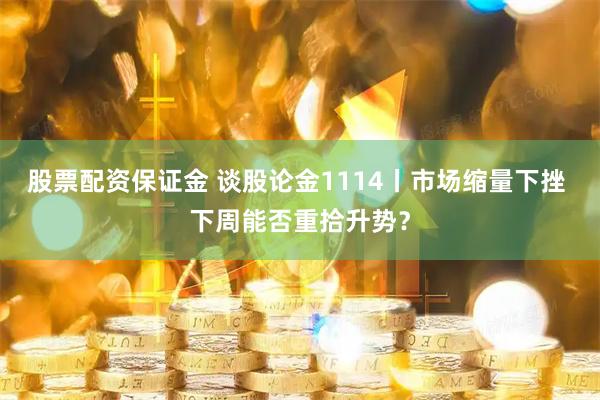 股票配资保证金 谈股论金1114丨市场缩量下挫 下周能否重拾升势？