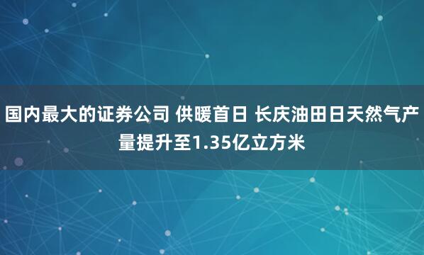 国内最大的证券公司 供暖首日 长庆油田日天然气产量提升至1.35亿立方米
