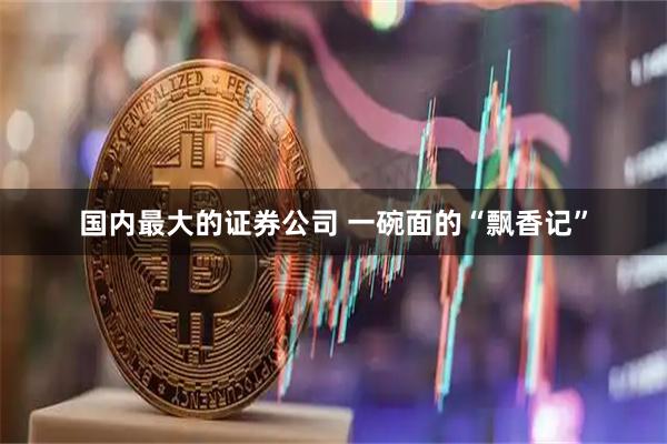 国内最大的证券公司 一碗面的“飘香记”