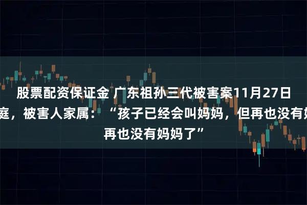 股票配资保证金 广东祖孙三代被害案11月27日二审开庭，被害人家属： “孩子已经会叫妈妈，但再也没有妈妈了”
