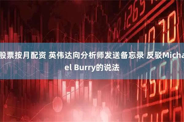 股票按月配资 英伟达向分析师发送备忘录 反驳Michael Burry的说法