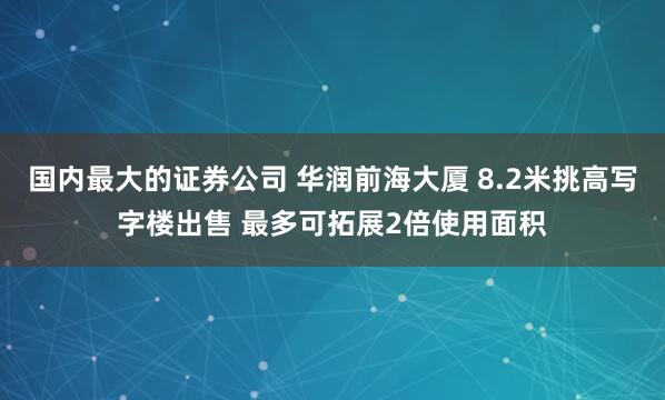 国内最大的证券公司 华润前海大厦 8.2米挑高写字楼出售 最多可拓展2倍使用面积
