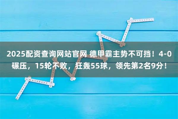 2025配资查询网站官网 德甲霸主势不可挡！4-0碾压，15轮不败，狂轰55球，领先第2名9分！