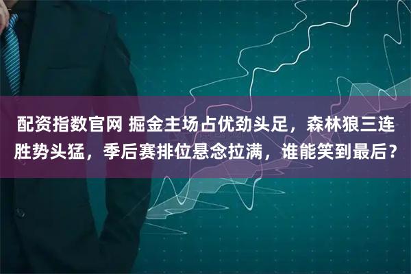 配资指数官网 掘金主场占优劲头足，森林狼三连胜势头猛，季后赛排位悬念拉满，谁能笑到最后？