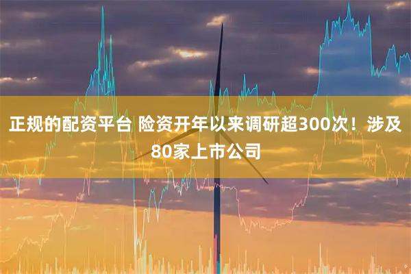正规的配资平台 险资开年以来调研超300次！涉及80家上市公司
