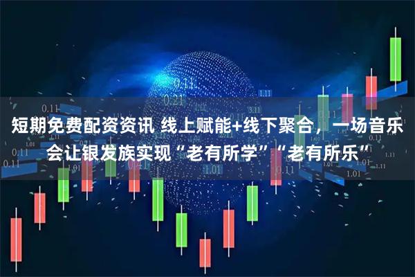 短期免费配资资讯 线上赋能+线下聚合，一场音乐会让银发族实现“老有所学”“老有所乐”