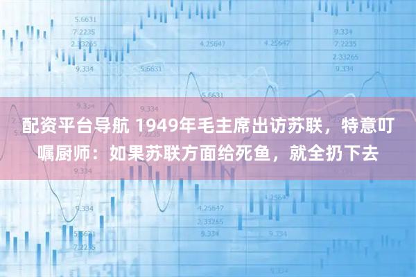 配资平台导航 1949年毛主席出访苏联，特意叮嘱厨师：如果苏联方面给死鱼，就全扔下去