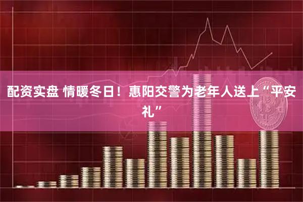 配资实盘 情暖冬日！惠阳交警为老年人送上“平安礼”
