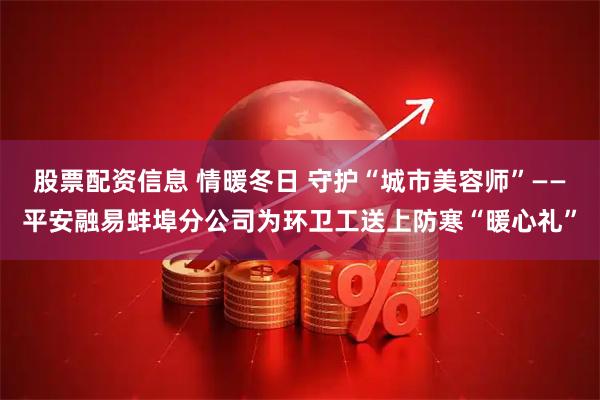 股票配资信息 情暖冬日 守护“城市美容师”——平安融易蚌埠分公司为环卫工送上防寒“暖心礼”