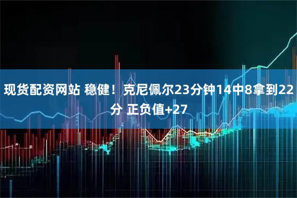 现货配资网站 稳健！克尼佩尔23分钟14中8拿到22分 正负值+27