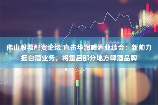 佛山股票配资论坛 直击华润啤酒业绩会：新帅力挺白酒业务，将重启部分地方啤酒品牌