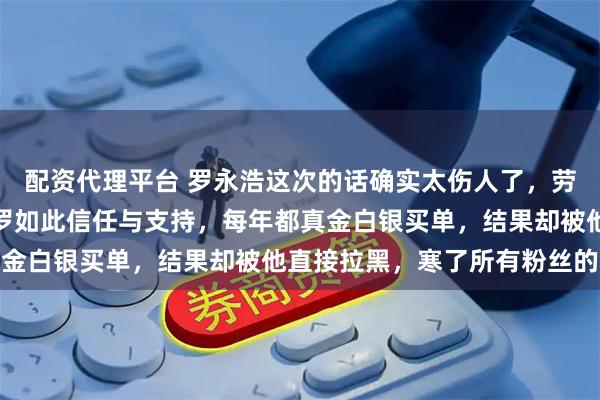 配资代理平台 罗永浩这次的话确实太伤人了，劳尔作为曾经的粉丝对老罗如此信任与支持，每年都真金白银买单，结果却被他直接拉黑，寒了所有粉丝的心