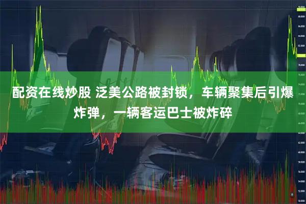 配资在线炒股 泛美公路被封锁，车辆聚集后引爆炸弹，一辆客运巴士被炸碎