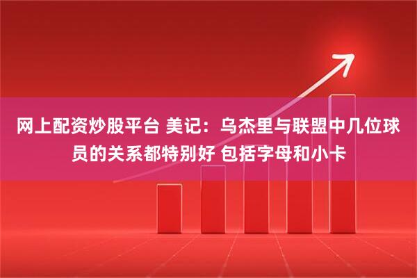 网上配资炒股平台 美记：乌杰里与联盟中几位球员的关系都特别好 包括字母和小卡