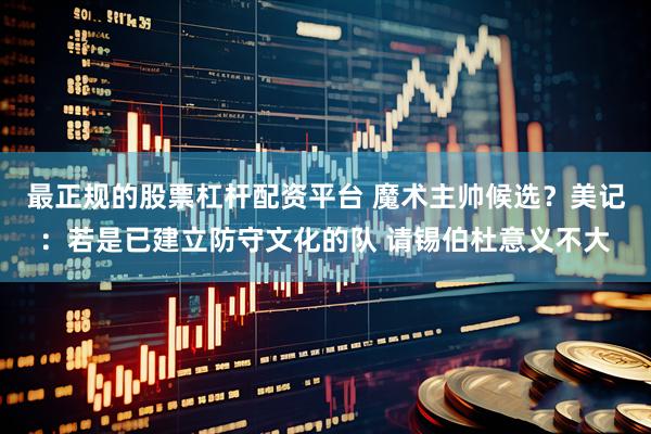 最正规的股票杠杆配资平台 魔术主帅候选？美记：若是已建立防守文化的队 请锡伯杜意义不大