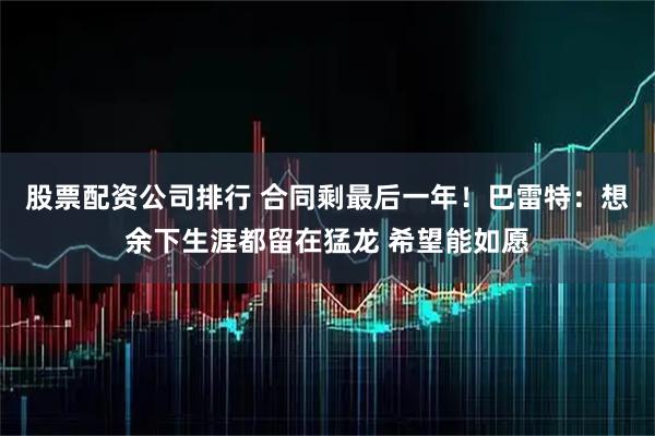 股票配资公司排行 合同剩最后一年！巴雷特：想余下生涯都留在猛龙 希望能如愿