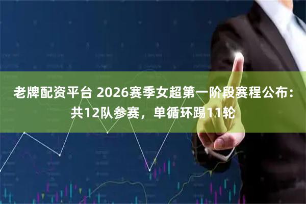 老牌配资平台 2026赛季女超第一阶段赛程公布：共12队参赛，单循环踢11轮
