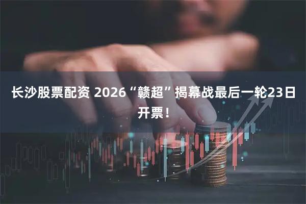 长沙股票配资 2026“赣超”揭幕战最后一轮23日开票！