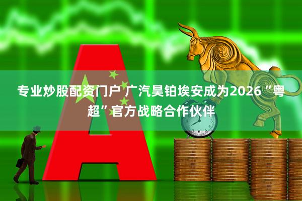 专业炒股配资门户 广汽昊铂埃安成为2026“粤超”官方战略合作伙伴