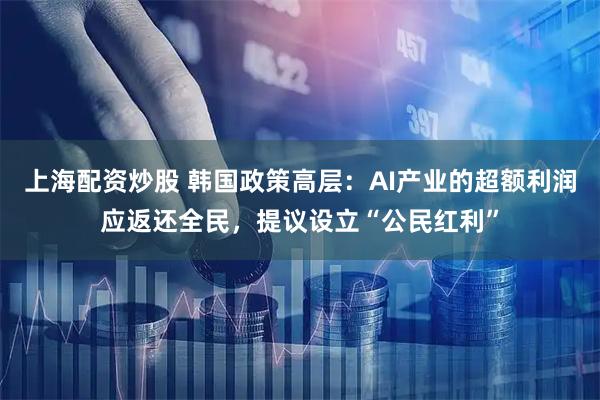 上海配资炒股 韩国政策高层：AI产业的超额利润应返还全民，提议设立“公民红利”