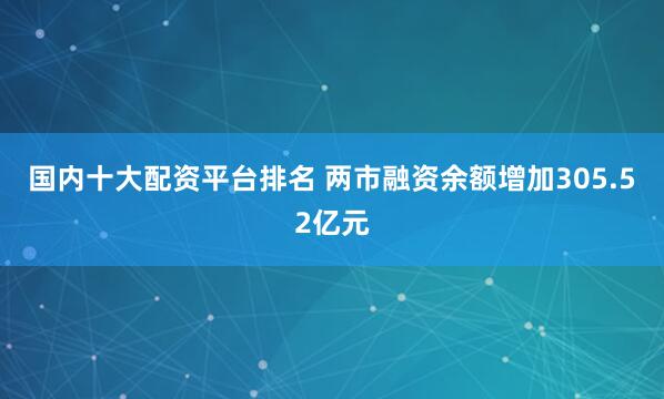 国内十大配资平台排名 两市融资余额增加305.52亿元