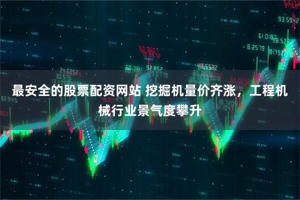 最安全的股票配资网站 挖掘机量价齐涨，工程机械行业景气度攀升