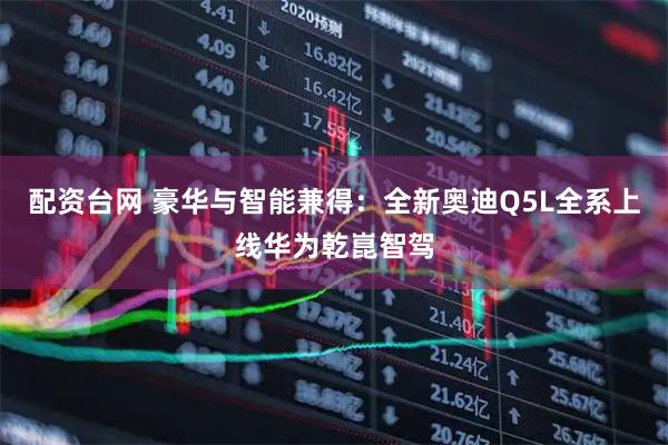 配资台网 豪华与智能兼得：全新奥迪Q5L全系上线华为乾崑智驾