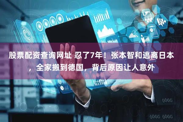 股票配资查询网址 忍了7年！张本智和逃离日本，全家搬到德国，背后原因让人意外
